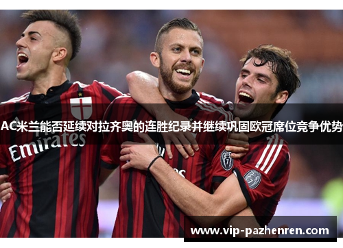 AC米兰能否延续对拉齐奥的连胜纪录并继续巩固欧冠席位竞争优势