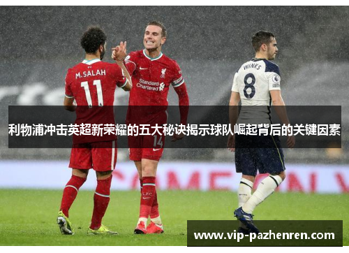 利物浦冲击英超新荣耀的五大秘诀揭示球队崛起背后的关键因素
