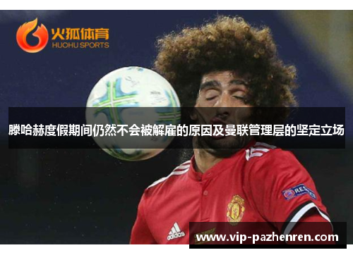 滕哈赫度假期间仍然不会被解雇的原因及曼联管理层的坚定立场