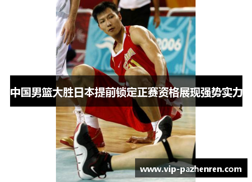 中国男篮大胜日本提前锁定正赛资格展现强势实力