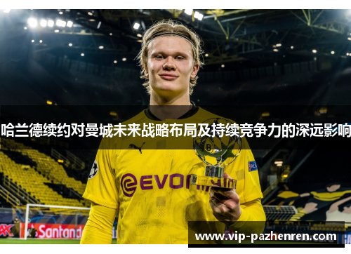 哈兰德续约对曼城未来战略布局及持续竞争力的深远影响