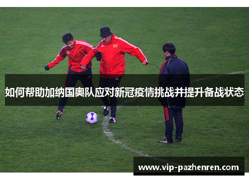 如何帮助加纳国奥队应对新冠疫情挑战并提升备战状态