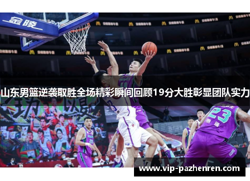 山东男篮逆袭取胜全场精彩瞬间回顾19分大胜彰显团队实力
