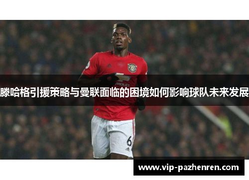 滕哈格引援策略与曼联面临的困境如何影响球队未来发展