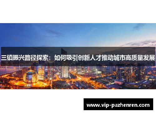 三镇振兴路径探索：如何吸引创新人才推动城市高质量发展