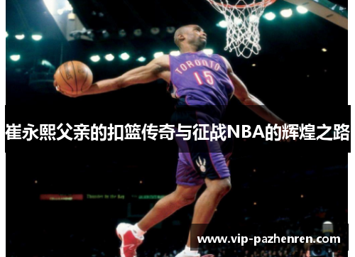 崔永熙父亲的扣篮传奇与征战NBA的辉煌之路