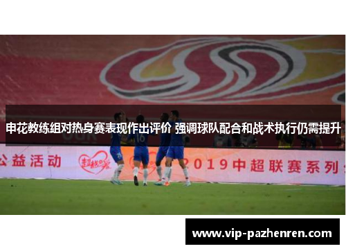 申花教练组对热身赛表现作出评价 强调球队配合和战术执行仍需提升