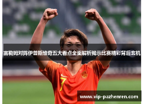 富勒姆对阵伊普斯维奇五大看点全面解析揭示比赛精彩背后玄机