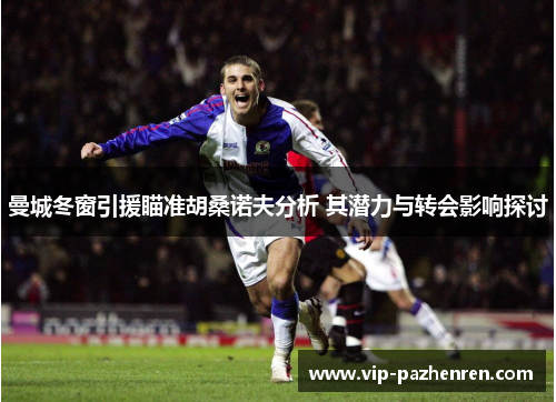 曼城冬窗引援瞄准胡桑诺夫分析 其潜力与转会影响探讨