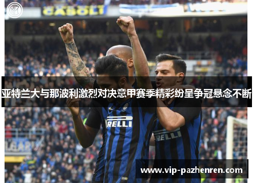 亚特兰大与那波利激烈对决意甲赛季精彩纷呈争冠悬念不断