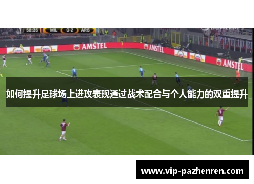 如何提升足球场上进攻表现通过战术配合与个人能力的双重提升