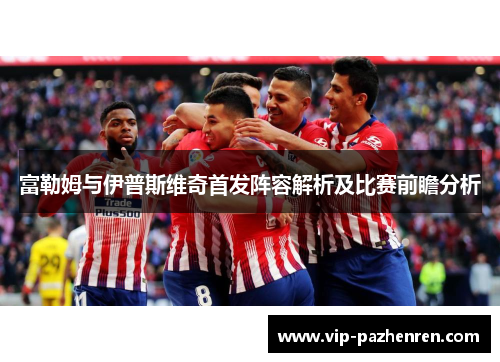 富勒姆与伊普斯维奇首发阵容解析及比赛前瞻分析