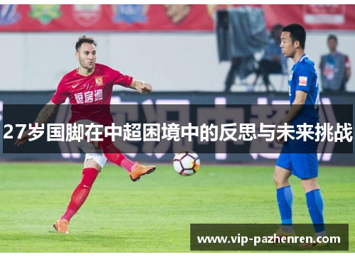 27岁国脚在中超困境中的反思与未来挑战