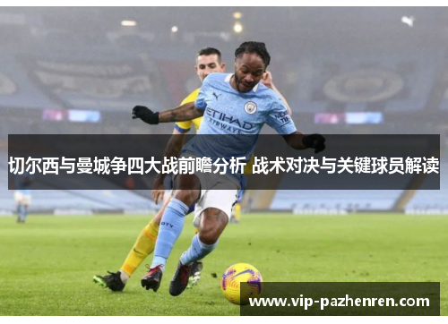 切尔西与曼城争四大战前瞻分析 战术对决与关键球员解读