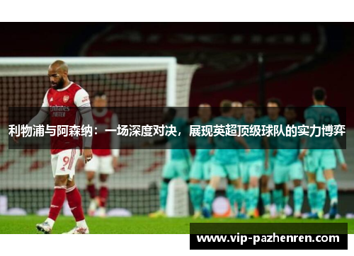 利物浦与阿森纳：一场深度对决，展现英超顶级球队的实力博弈