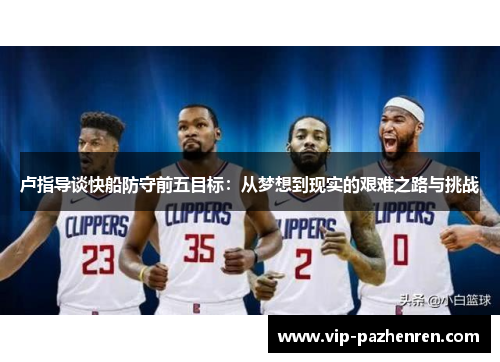 卢指导谈快船防守前五目标：从梦想到现实的艰难之路与挑战