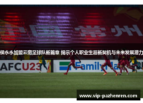 侯永永加盟云南足球队新篇章 揭示个人职业生涯新契机与未来发展潜力