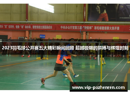 2023羽毛球公开赛五大精彩瞬间回顾 超越极限的拼搏与辉煌时刻