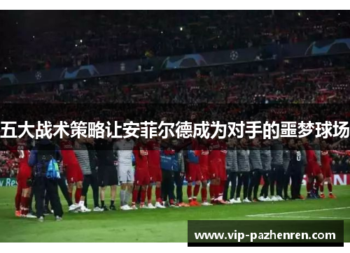 五大战术策略让安菲尔德成为对手的噩梦球场