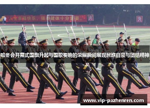 哈冬会开幕式国旗升起与国歌奏响的荣耀瞬间展现民族自豪与团结精神