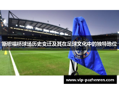 斯坦福桥球场历史变迁及其在足球文化中的独特地位