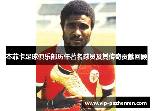 本菲卡足球俱乐部历任著名球员及其传奇贡献回顾