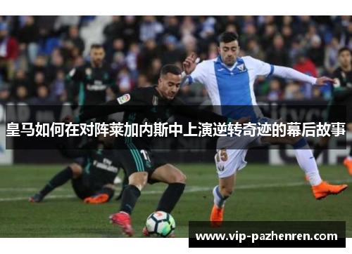 皇马如何在对阵莱加内斯中上演逆转奇迹的幕后故事