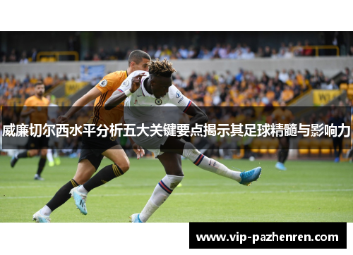 威廉切尔西水平分析五大关键要点揭示其足球精髓与影响力