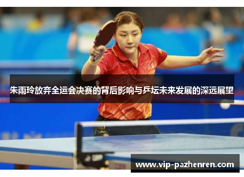 朱雨玲放弃全运会决赛的背后影响与乒坛未来发展的深远展望