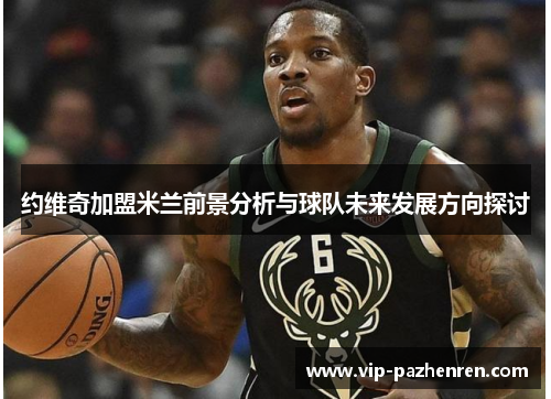 约维奇加盟米兰前景分析与球队未来发展方向探讨