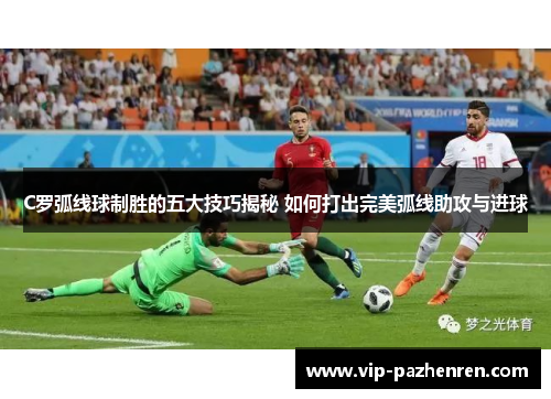 C罗弧线球制胜的五大技巧揭秘 如何打出完美弧线助攻与进球
