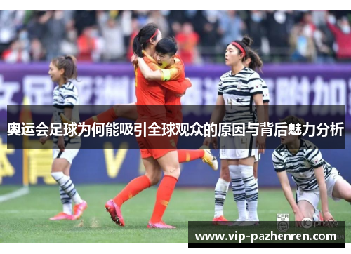 奥运会足球为何能吸引全球观众的原因与背后魅力分析