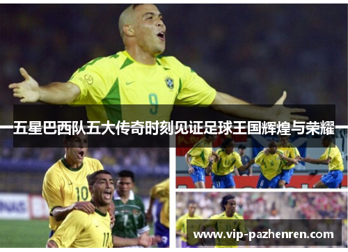 五星巴西队五大传奇时刻见证足球王国辉煌与荣耀