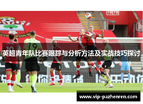 英超青年队比赛跟踪与分析方法及实战技巧探讨