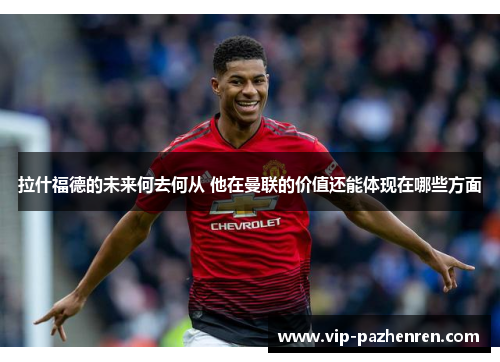 拉什福德的未来何去何从 他在曼联的价值还能体现在哪些方面