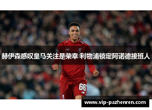 赫伊森感叹皇马关注是荣幸 利物浦锁定阿诺德接班人