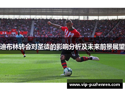 迪布林转会对圣徒的影响分析及未来前景展望