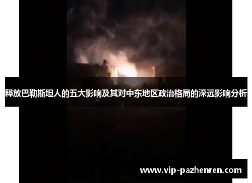 释放巴勒斯坦人的五大影响及其对中东地区政治格局的深远影响分析