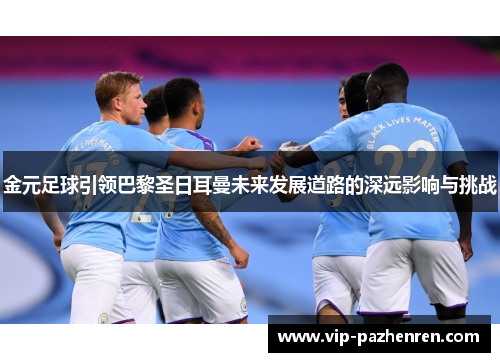 金元足球引领巴黎圣日耳曼未来发展道路的深远影响与挑战