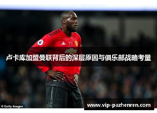 卢卡库加盟曼联背后的深层原因与俱乐部战略考量