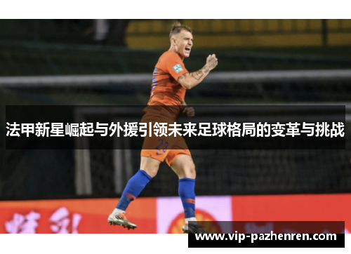 法甲新星崛起与外援引领未来足球格局的变革与挑战