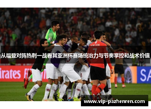 从福登对阵热刺一战看其亚洲杯赛场统治力与节奏掌控和战术价值