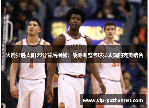 火箭狂胜太阳39分背后揭秘：战略调整与球员表现的完美结合