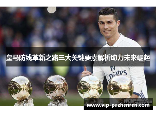 皇马防线革新之路三大关键要素解析助力未来崛起