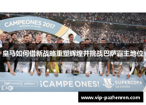 皇马如何借新战略重塑辉煌并挑战巴萨霸主地位