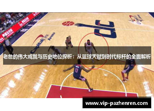 老詹的伟大成就与历史地位探析：从篮球天赋到时代标杆的全面解析