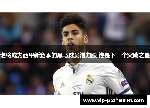 谁将成为西甲新赛季的黑马球员潜力股 谁是下一个突破之星