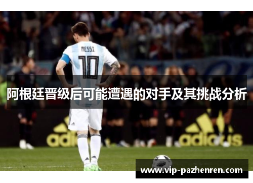 阿根廷晋级后可能遭遇的对手及其挑战分析